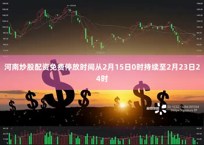 河南炒股配资免费停放时间从2月15日0时持续至2月23日24时
