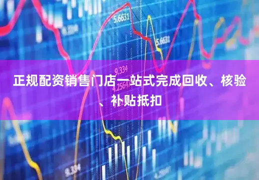 正规配资销售门店一站式完成回收、核验、补贴抵扣