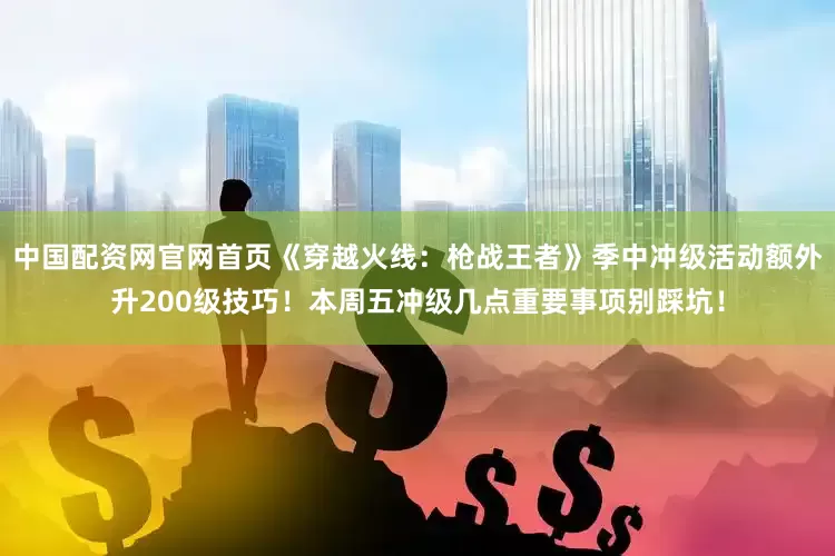 中国配资网官网首页《穿越火线：枪战王者》季中冲级活动额外升200级技巧！本周五冲级几点重要事项别踩坑！