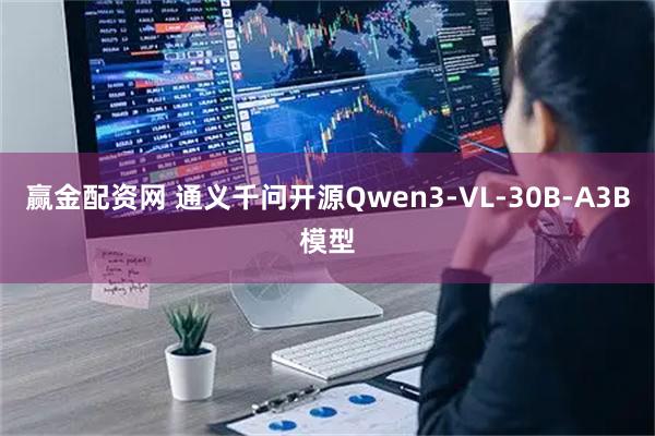 赢金配资网 通义千问开源Qwen3-VL-30B-A3B模型