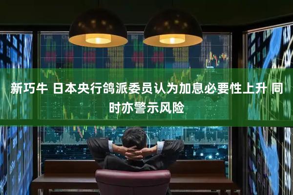 新巧牛 日本央行鸽派委员认为加息必要性上升 同时亦警示风险