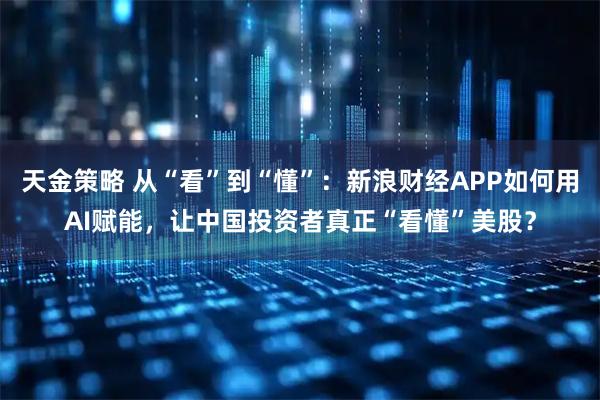 天金策略 从“看”到“懂”：新浪财经APP如何用AI赋能，让中国投资者真正“看懂”美股？