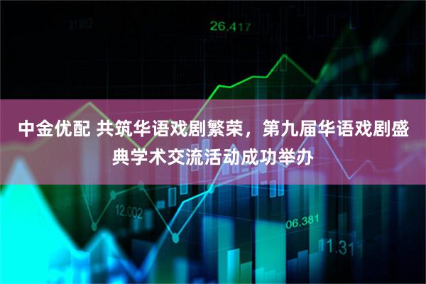 中金优配 共筑华语戏剧繁荣，第九届华语戏剧盛典学术交流活动成功举办