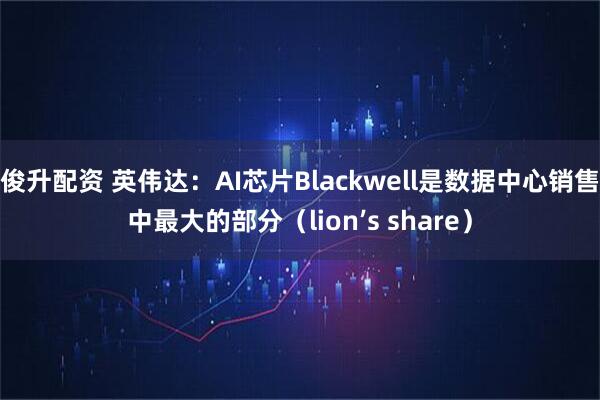 俊升配资 英伟达：AI芯片Blackwell是数据中心销售中最大的部分（lion’s share）