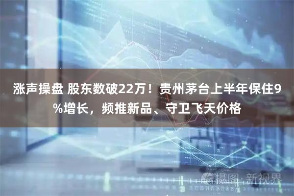 涨声操盘 股东数破22万！贵州茅台上半年保住9%增长，频推新品、守卫飞天价格