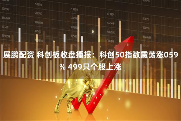 展鹏配资 科创板收盘播报：科创50指数震荡涨059% 499只个股上涨