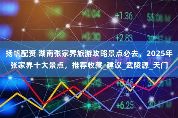 扬帆配资 湖南张家界旅游攻略景点必去，2025年张家界十大景点，推荐收藏_建议_武陵源_天门