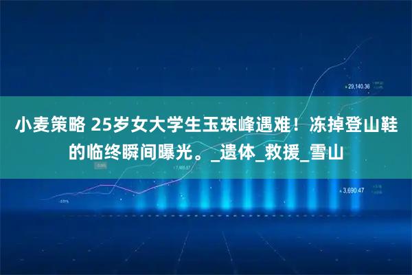 小麦策略 25岁女大学生玉珠峰遇难！冻掉登山鞋的临终瞬间曝光。_遗体_救援_雪山