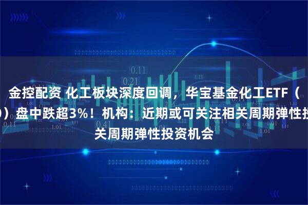金控配资 化工板块深度回调,华宝基金化工ETF(516020)盘中跌超3%!机构:近期或可关注相关周期弹性投资机会