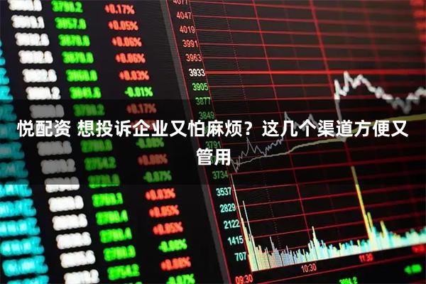 悦配资 想投诉企业又怕麻烦？这几个渠道方便又管用